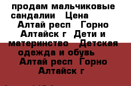 продам мальчиковые сандалии › Цена ­ 700 - Алтай респ., Горно-Алтайск г. Дети и материнство » Детская одежда и обувь   . Алтай респ.,Горно-Алтайск г.